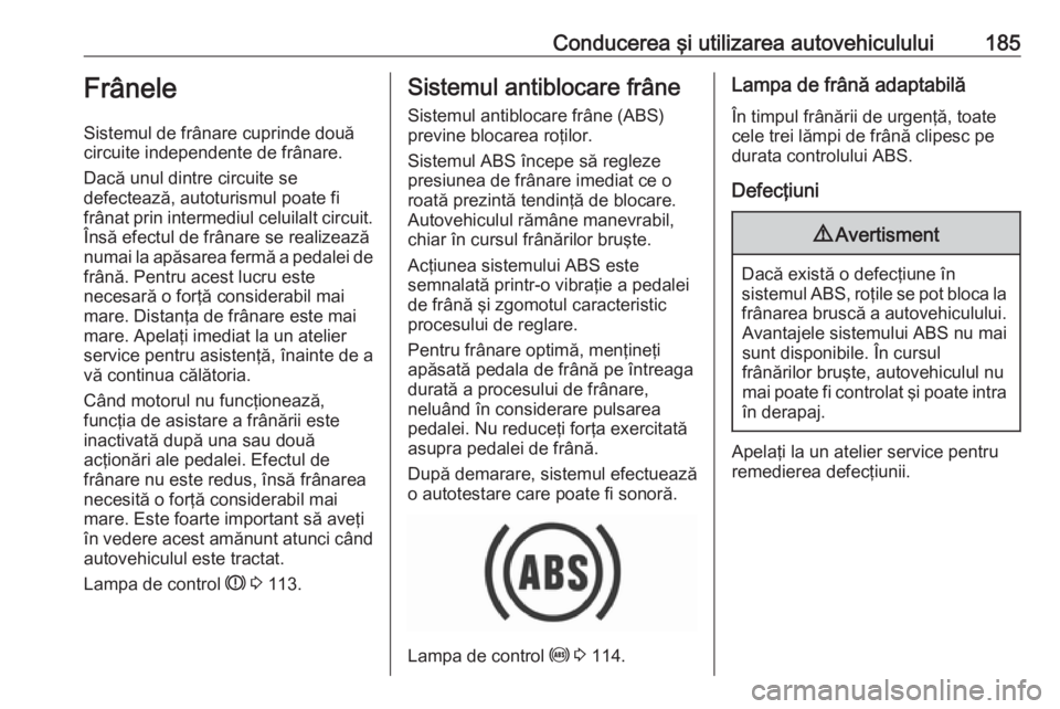 OPEL ASTRA K 2016.5  Manual de utilizare (in Romanian) Conducerea şi utilizarea autovehiculului185Frânele
Sistemul de frânare cuprinde două
circuite independente de frânare.
Dacă unul dintre circuite se
defectează, autoturismul poate fi
frânat pri