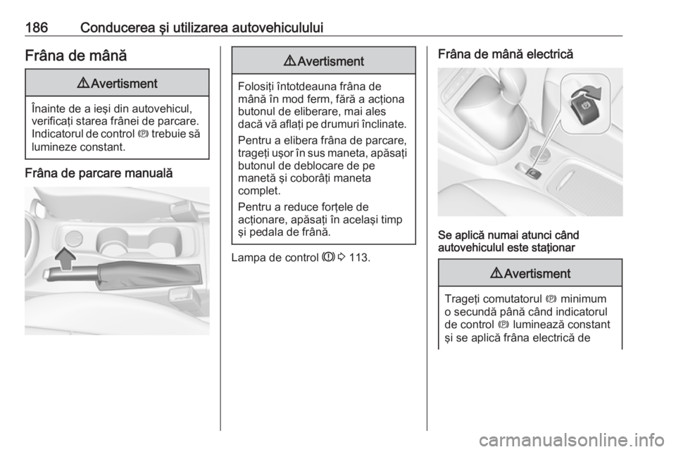 OPEL ASTRA K 2016.5  Manual de utilizare (in Romanian) 186Conducerea şi utilizarea autovehicululuiFrâna de mână9Avertisment
Înainte de a ieşi din autovehicul,
verificaţi starea frânei de parcare.
Indicatorul de control  m trebuie să
lumineze cons