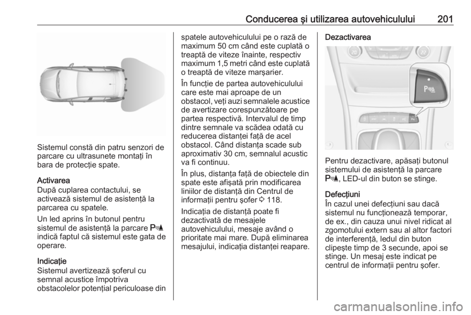 OPEL ASTRA K 2016.5 Manual de utilizare (in Romanian) Conducerea şi utilizarea autovehiculului201
Sistemul constă din patru senzori de
parcare cu ultrasunete montaţi în
bara de protecţie spate.
Activarea
După cuplarea contactului, se
activează sis OPEL ASTRA K 2016.5 Manual de utilizare (in Romanian) Conducerea şi utilizarea autovehiculului201
Sistemul constă din patru senzori de
parcare cu ultrasunete montaţi în
bara de protecţie spate.
Activarea
După cuplarea contactului, se
activează sis