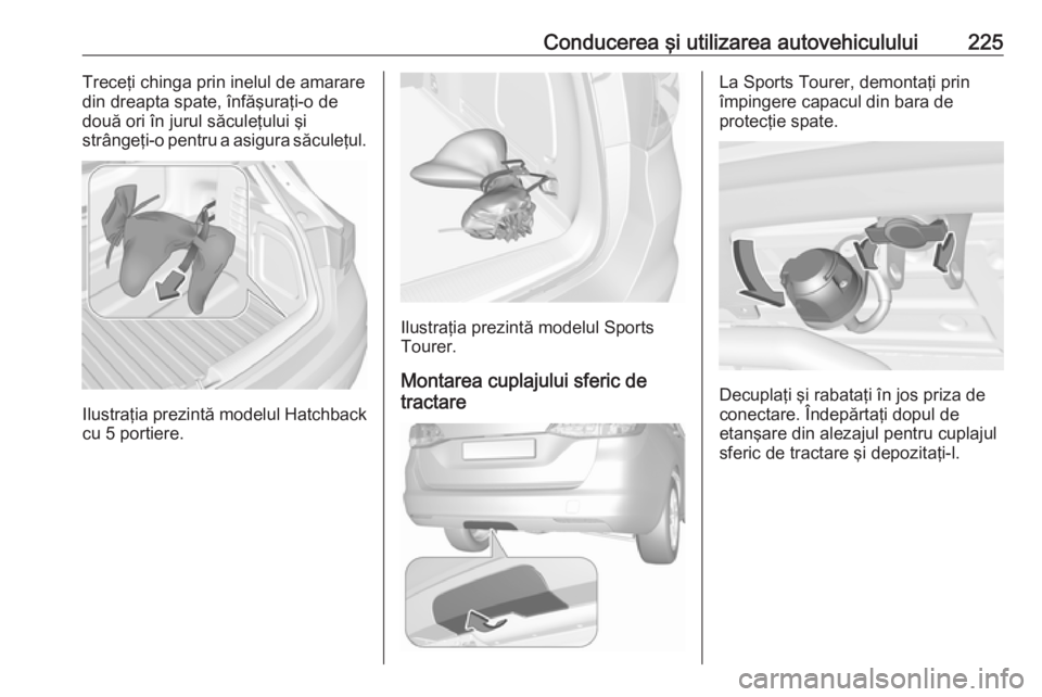OPEL ASTRA K 2016.5  Manual de utilizare (in Romanian) Conducerea şi utilizarea autovehiculului225Treceţi chinga prin inelul de amarare
din dreapta spate, înfăşuraţi-o de
două ori în jurul săculeţului şi
strângeţi-o pentru a asigura săculeţ