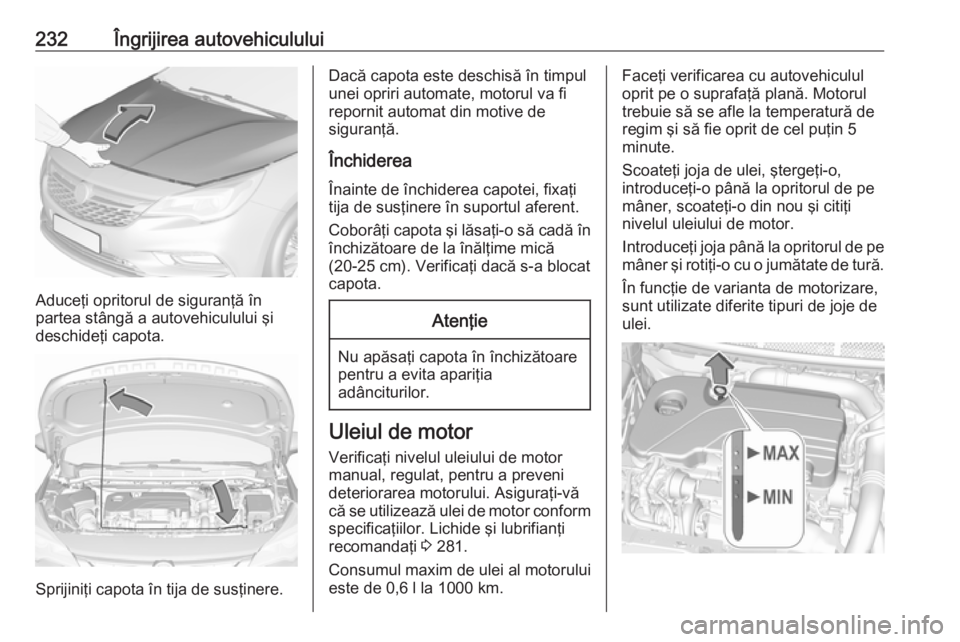 OPEL ASTRA K 2016.5 Manual de utilizare (in Romanian) 232Îngrijirea autovehiculului
Aduceţi opritorul de siguranţă în
partea stângă a autovehiculului şi
deschideţi capota.
Sprijiniţi capota în tija de susţinere.
Dacă capota este deschisă î OPEL ASTRA K 2016.5 Manual de utilizare (in Romanian) 232Îngrijirea autovehiculului
Aduceţi opritorul de siguranţă în
partea stângă a autovehiculului şi
deschideţi capota.
Sprijiniţi capota în tija de susţinere.
Dacă capota este deschisă î