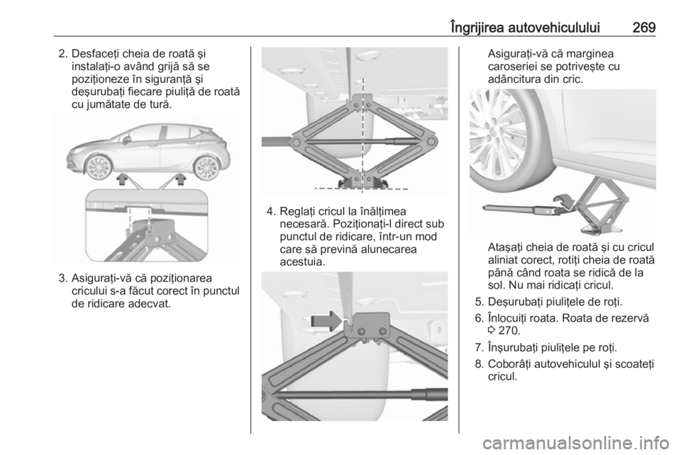 OPEL ASTRA K 2016.5 Manual de utilizare (in Romanian) Îngrijirea autovehiculului2692. Desfaceţi cheia de roată şiinstalaţi-o având grijă să se
poziţioneze în siguranţă şi
deşurubaţi fiecare piuliţă de roată
cu jumătate de tură.
3. Asi OPEL ASTRA K 2016.5 Manual de utilizare (in Romanian) Îngrijirea autovehiculului2692. Desfaceţi cheia de roată şiinstalaţi-o având grijă să se
poziţioneze în siguranţă şi
deşurubaţi fiecare piuliţă de roată
cu jumătate de tură.
3. Asi