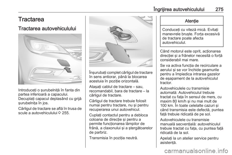 OPEL ASTRA K 2016.5 Manual de utilizare (in Romanian) Îngrijirea autovehiculului275Tractarea
Tractarea autovehiculului
Introduceţi o şurubelniţă în fanta din
partea inferioară a capacului.
Decuplaţi capacul deplasând cu grijă şurubelniţa în OPEL ASTRA K 2016.5 Manual de utilizare (in Romanian) Îngrijirea autovehiculului275Tractarea
Tractarea autovehiculului
Introduceţi o şurubelniţă în fanta din
partea inferioară a capacului.
Decuplaţi capacul deplasând cu grijă şurubelniţa în