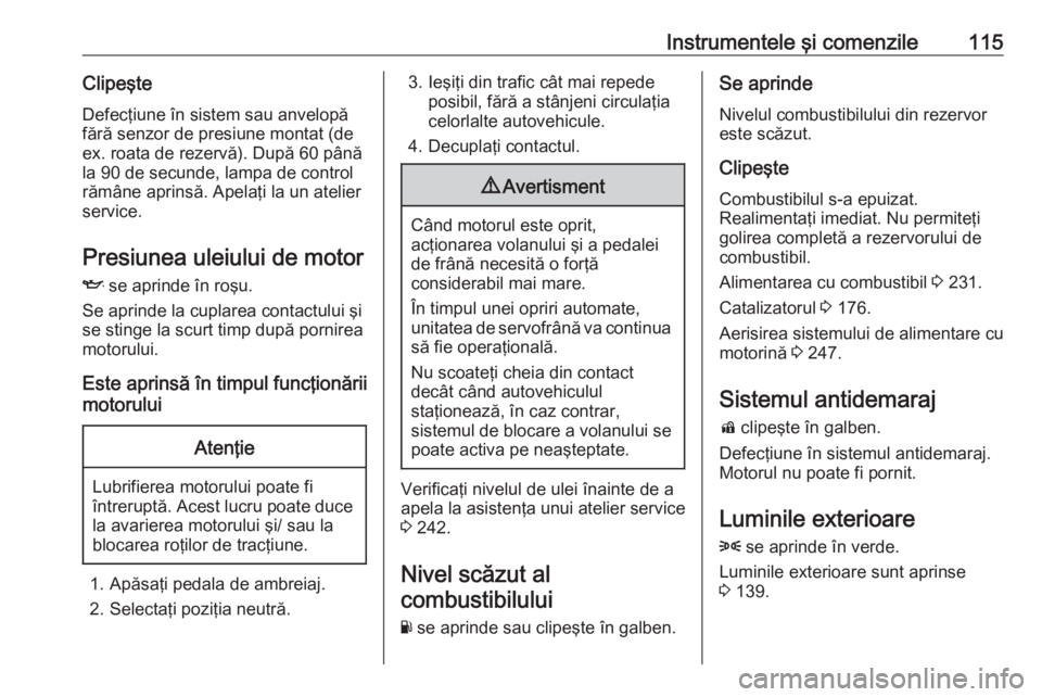 OPEL ASTRA K 2017 Manual de utilizare (in Romanian) Instrumentele şi comenzile115ClipeşteDefecţiune în sistem sau anvelopă
fără senzor de presiune montat (de
ex. roata de rezervă). După 60 până
la 90 de secunde, lampa de control
rămâne apr OPEL ASTRA K 2017 Manual de utilizare (in Romanian) Instrumentele şi comenzile115ClipeşteDefecţiune în sistem sau anvelopă
fără senzor de presiune montat (de
ex. roata de rezervă). După 60 până
la 90 de secunde, lampa de control
rămâne apr