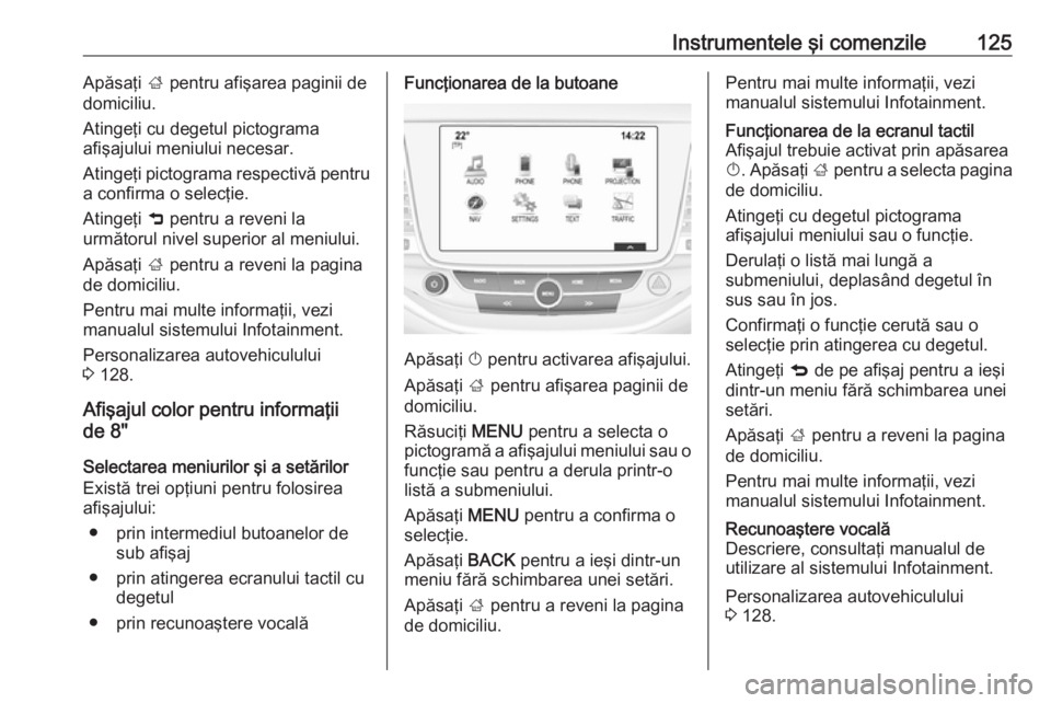 OPEL ASTRA K 2017 Manual de utilizare (in Romanian) Instrumentele şi comenzile125Apăsaţi ; pentru afişarea paginii de
domiciliu.
Atingeţi cu degetul pictograma
afişajului meniului necesar.
Atingeţi pictograma respectivă pentru
a confirma o sele OPEL ASTRA K 2017 Manual de utilizare (in Romanian) Instrumentele şi comenzile125Apăsaţi ; pentru afişarea paginii de
domiciliu.
Atingeţi cu degetul pictograma
afişajului meniului necesar.
Atingeţi pictograma respectivă pentru
a confirma o sele
