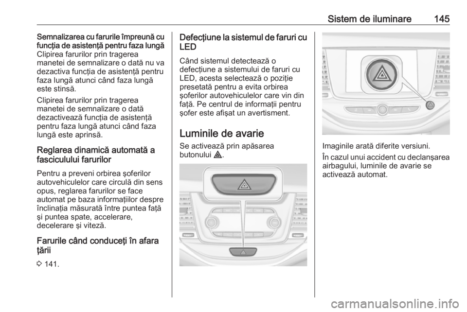 OPEL ASTRA K 2017  Manual de utilizare (in Romanian) Sistem de iluminare145Semnalizarea cu farurile împreună cu
funcţia de asistenţă pentru faza lungă
Clipirea farurilor prin tragerea
manetei de semnalizare o dată nu va
dezactiva funcţia de asis