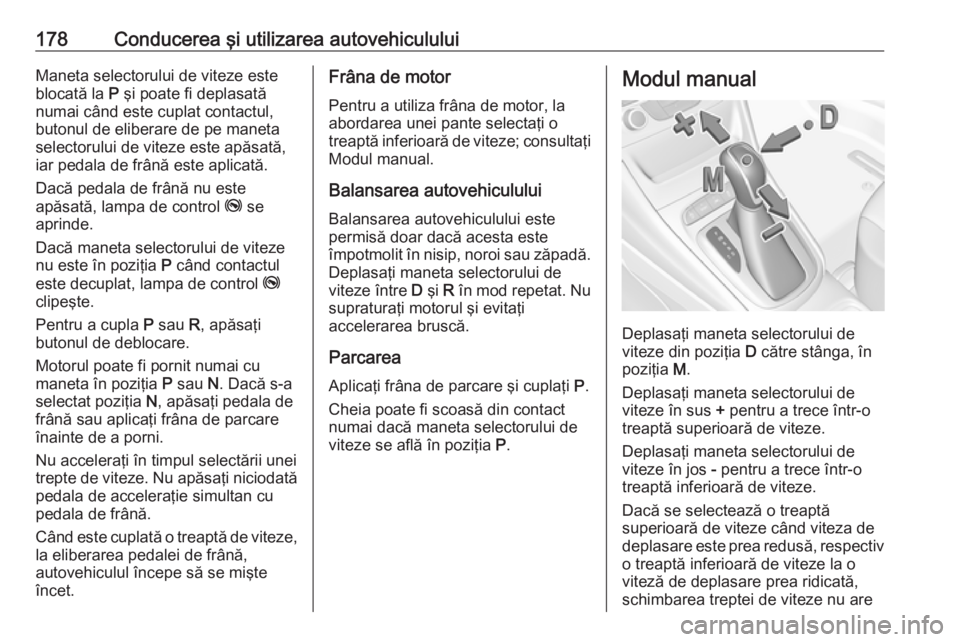 OPEL ASTRA K 2017 Manual de utilizare (in Romanian) 178Conducerea şi utilizarea autovehicululuiManeta selectorului de viteze este
blocată la P şi poate fi deplasată
numai când este cuplat contactul,
butonul de eliberare de pe maneta
selectorului OPEL ASTRA K 2017 Manual de utilizare (in Romanian) 178Conducerea şi utilizarea autovehicululuiManeta selectorului de viteze este
blocată la P şi poate fi deplasată
numai când este cuplat contactul,
butonul de eliberare de pe maneta
selectorului