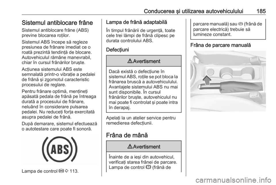 OPEL ASTRA K 2017 Manual de utilizare (in Romanian) Conducerea şi utilizarea autovehiculului185Sistemul antiblocare frâneSistemul antiblocare frâne (ABS)
previne blocarea roţilor.
Sistemul ABS începe să regleze
presiunea de frânare imediat ce o
OPEL ASTRA K 2017 Manual de utilizare (in Romanian) Conducerea şi utilizarea autovehiculului185Sistemul antiblocare frâneSistemul antiblocare frâne (ABS)
previne blocarea roţilor.
Sistemul ABS începe să regleze
presiunea de frânare imediat ce o