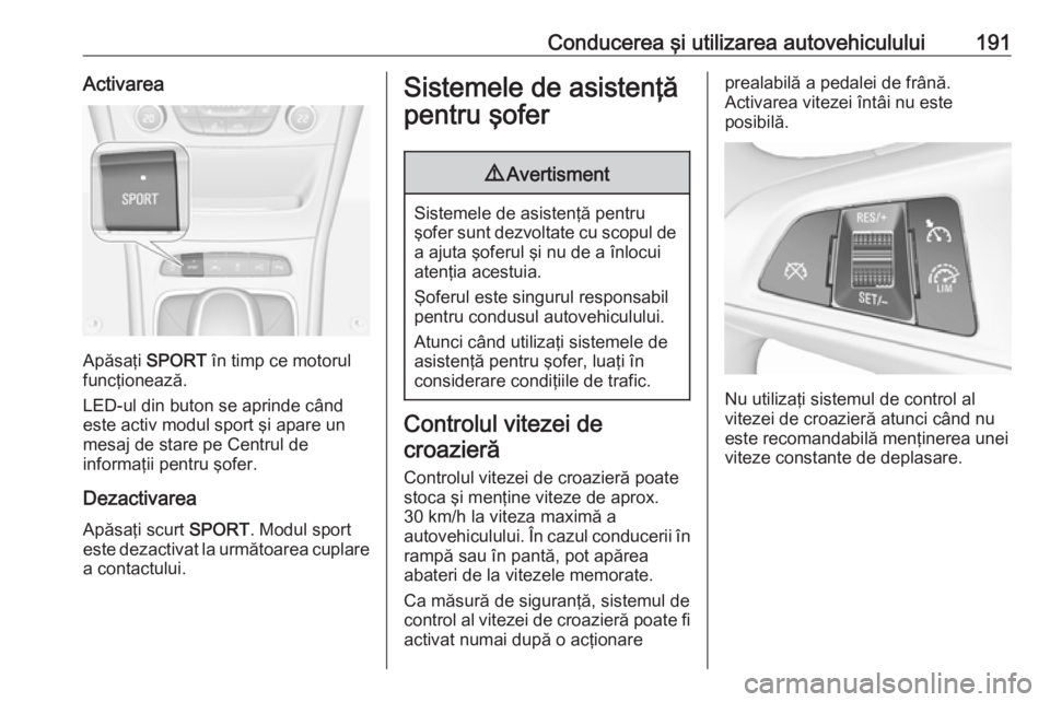 OPEL ASTRA K 2017 Manual de utilizare (in Romanian) Conducerea şi utilizarea autovehiculului191Activarea
Apăsaţi SPORT în timp ce motorul
funcţionează.
LED-ul din buton se aprinde când
este activ modul sport şi apare un
mesaj de stare pe Centru OPEL ASTRA K 2017 Manual de utilizare (in Romanian) Conducerea şi utilizarea autovehiculului191Activarea
Apăsaţi SPORT în timp ce motorul
funcţionează.
LED-ul din buton se aprinde când
este activ modul sport şi apare un
mesaj de stare pe Centru
