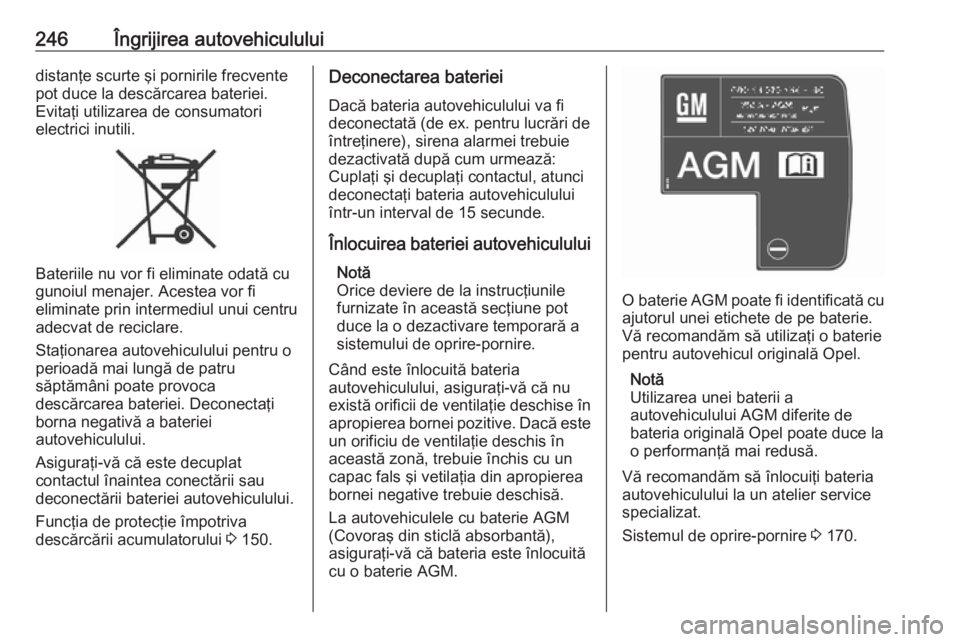 OPEL ASTRA K 2017  Manual de utilizare (in Romanian) 246Îngrijirea autovehicululuidistanţe scurte şi pornirile frecvente
pot duce la descărcarea bateriei.
Evitaţi utilizarea de consumatori
electrici inutili.
Bateriile nu vor fi eliminate odată cu
