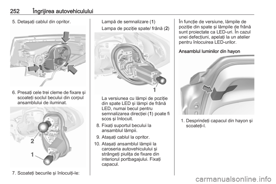 OPEL ASTRA K 2017 Manual de utilizare (in Romanian) 252Îngrijirea autovehiculului5. Detaşaţi cablul din opritor.
6.Presaţi cele trei cleme de fixare şi
scoateţi soclul becului din corpul
ansamblului de iluminat.
7. Scoateţi becurile şi înlocui OPEL ASTRA K 2017 Manual de utilizare (in Romanian) 252Îngrijirea autovehiculului5. Detaşaţi cablul din opritor.
6.Presaţi cele trei cleme de fixare şi
scoateţi soclul becului din corpul
ansamblului de iluminat.
7. Scoateţi becurile şi înlocui