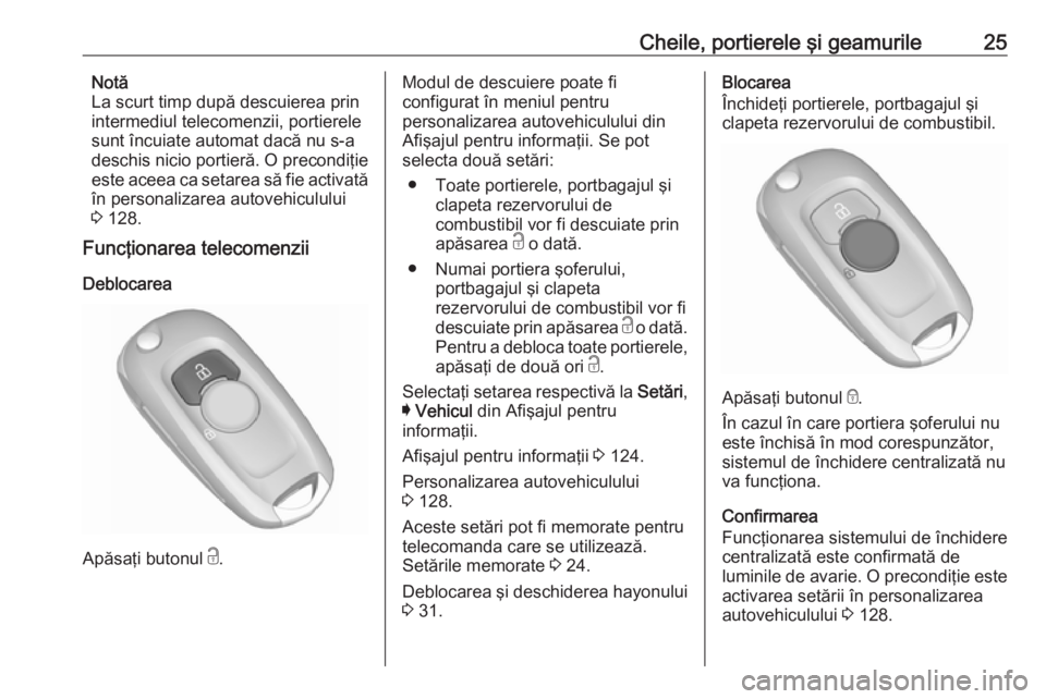 OPEL ASTRA K 2017 Manual de utilizare (in Romanian) Cheile, portierele şi geamurile25Notă
La scurt timp după descuierea prin
intermediul telecomenzii, portierele
sunt încuiate automat dacă nu s-a deschis nicio portieră. O precondiţie
este aceea OPEL ASTRA K 2017 Manual de utilizare (in Romanian) Cheile, portierele şi geamurile25Notă
La scurt timp după descuierea prin
intermediul telecomenzii, portierele
sunt încuiate automat dacă nu s-a deschis nicio portieră. O precondiţie
este aceea