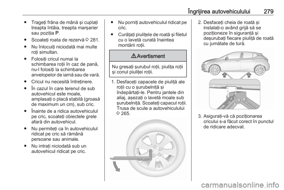 OPEL ASTRA K 2017 Manual de utilizare (in Romanian) Îngrijirea autovehiculului279● Trageţi frâna de mână şi cuplaţitreapta întâia, treapta marşarier
sau poziţia P.
● Scoateţi roata de rezervă 3 281.
● Nu înlocuiţi niciodată mai OPEL ASTRA K 2017 Manual de utilizare (in Romanian) Îngrijirea autovehiculului279● Trageţi frâna de mână şi cuplaţitreapta întâia, treapta marşarier
sau poziţia P.
● Scoateţi roata de rezervă 3 281.
● Nu înlocuiţi niciodată mai