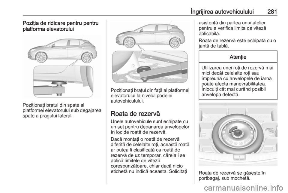 OPEL ASTRA K 2017 Manual de utilizare (in Romanian) Îngrijirea autovehiculului281Poziţia de ridicare pentru pentru
platforma elevatorului
Poziţionaţi braţul din spate al
platformei elevatorului sub degajarea
spate a pragului lateral.
Poziţionaţi OPEL ASTRA K 2017 Manual de utilizare (in Romanian) Îngrijirea autovehiculului281Poziţia de ridicare pentru pentru
platforma elevatorului
Poziţionaţi braţul din spate al
platformei elevatorului sub degajarea
spate a pragului lateral.
Poziţionaţi