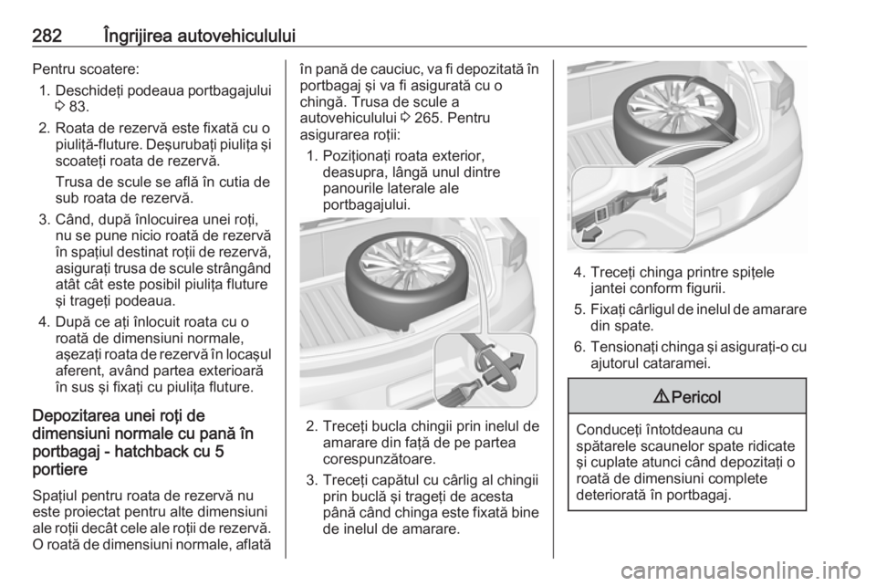 OPEL ASTRA K 2017 Manual de utilizare (in Romanian) 282Îngrijirea autovehicululuiPentru scoatere:1. Deschideţi podeaua portbagajului
3 83.
2. Roata de rezervă este fixată cu o piuliţă-fluture. Deşurubaţi piuliţa şiscoateţi roata de rezervă OPEL ASTRA K 2017 Manual de utilizare (in Romanian) 282Îngrijirea autovehicululuiPentru scoatere:1. Deschideţi podeaua portbagajului
3 83.
2. Roata de rezervă este fixată cu o piuliţă-fluture. Deşurubaţi piuliţa şiscoateţi roata de rezervă