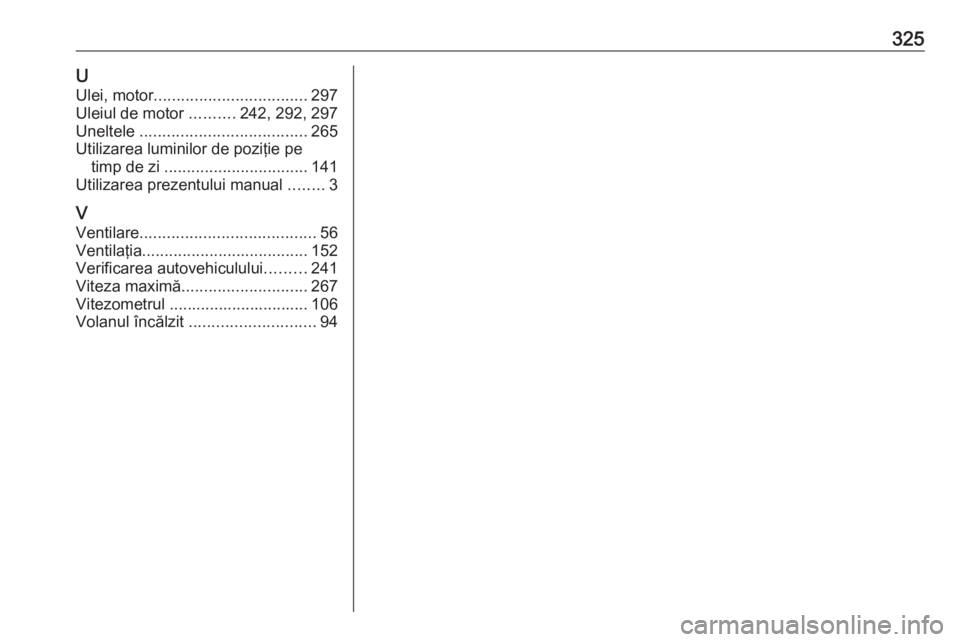 OPEL ASTRA K 2017 Manual de utilizare (in Romanian) 325UUlei, motor .................................. 297
Uleiul de motor ..........242, 292, 297
Uneltele ..................................... 265
Utilizarea luminilor de poziţie pe timp de zi .... OPEL ASTRA K 2017 Manual de utilizare (in Romanian) 325UUlei, motor .................................. 297
Uleiul de motor ..........242, 292, 297
Uneltele ..................................... 265
Utilizarea luminilor de poziţie pe timp de zi ....
