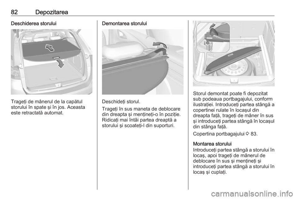 OPEL ASTRA K 2017 Manual de utilizare (in Romanian) 82DepozitareaDeschiderea storului
Trageţi de mânerul de la capătul
storului în spate şi în jos. Aceasta
este retractată automat.
Demontarea storului
Deschideţi storul.
Trageţi în sus maneta OPEL ASTRA K 2017 Manual de utilizare (in Romanian) 82DepozitareaDeschiderea storului
Trageţi de mânerul de la capătul
storului în spate şi în jos. Aceasta
este retractată automat.
Demontarea storului
Deschideţi storul.
Trageţi în sus maneta