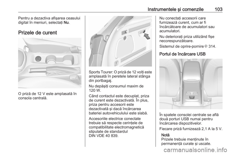 OPEL ASTRA K 2017.5 Manual de utilizare (in Romanian) Instrumentele şi comenzile103Pentru a dezactiva afişarea ceasului
digital în meniuri, selectaţi Nu.
Prizele de curent
O priză de 12 V este amplasată în
consola centrală.
Sports Tourer: O priz OPEL ASTRA K 2017.5 Manual de utilizare (in Romanian) Instrumentele şi comenzile103Pentru a dezactiva afişarea ceasului
digital în meniuri, selectaţi Nu.
Prizele de curent
O priză de 12 V este amplasată în
consola centrală.
Sports Tourer: O priz