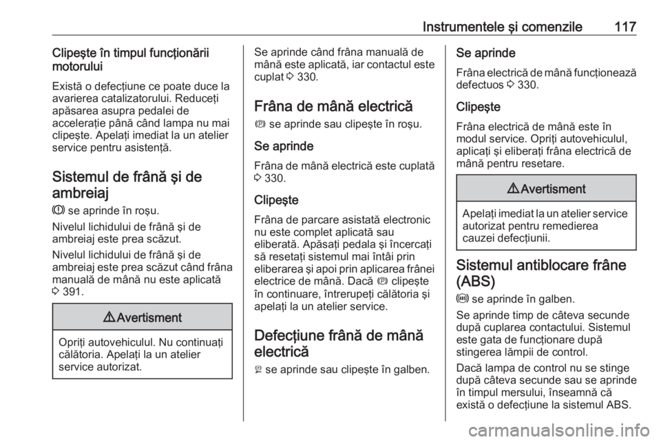 OPEL ASTRA K 2017.5  Manual de utilizare (in Romanian) Instrumentele şi comenzile117Clipeşte în timpul funcţionării
motorului
Există o defecţiune ce poate duce la
avarierea catalizatorului. Reduceţi
apăsarea asupra pedalei de
acceleraţie până 