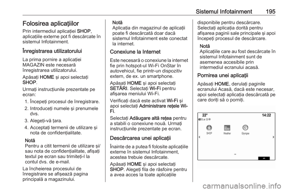 OPEL ASTRA K 2017.5 Manual de utilizare (in Romanian) Sistemul Infotainment195Folosirea aplicaţiilor
Prin intermediul aplicaţiei SHOP,
aplicaţiile externe pot fi descărcate în sistemul Infotainment.
Înregistrarea utilizatorului La prima pornire a OPEL ASTRA K 2017.5 Manual de utilizare (in Romanian) Sistemul Infotainment195Folosirea aplicaţiilor
Prin intermediul aplicaţiei SHOP,
aplicaţiile externe pot fi descărcate în sistemul Infotainment.
Înregistrarea utilizatorului La prima pornire a