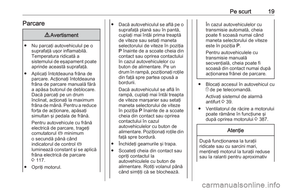 OPEL ASTRA K 2017.5  Manual de utilizare (in Romanian) Pe scurt19Parcare9Avertisment
● Nu parcaţi autovehiculul pe o
suprafaţă uşor inflamabilă.
Temperatura ridicată a
sistemului de eşapament poate
aprinde această suprafaţă.
● Aplicaţi înt
