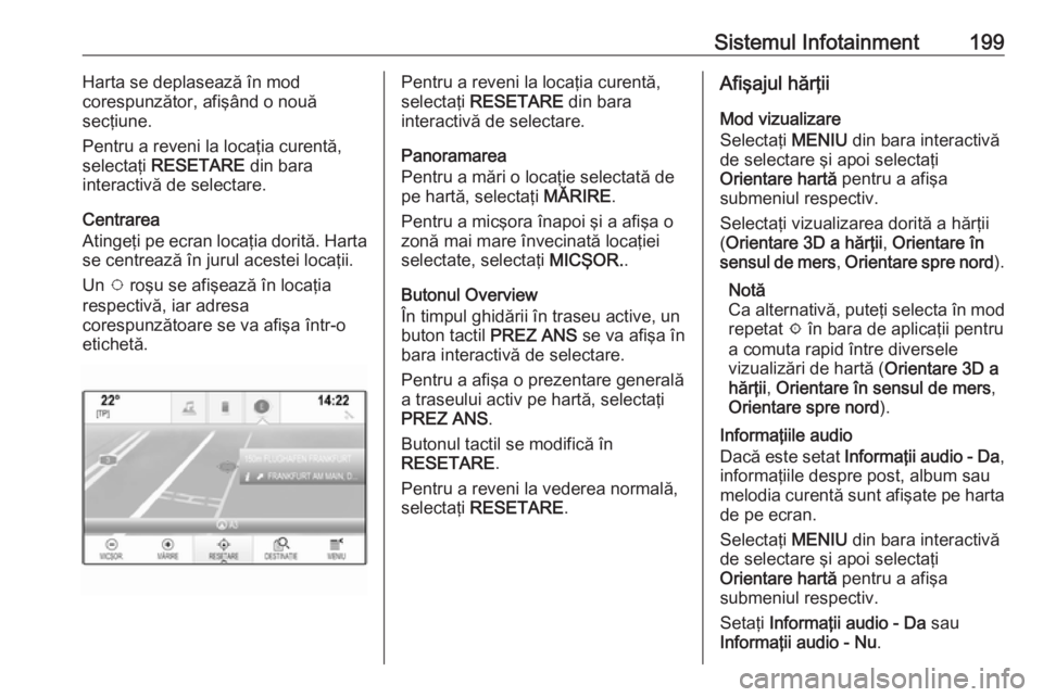 OPEL ASTRA K 2017.5  Manual de utilizare (in Romanian) Sistemul Infotainment199Harta se deplasează în mod
corespunzător, afişând o nouă
secţiune.
Pentru a reveni la locaţia curentă,
selectaţi  RESETARE  din bara
interactivă de selectare.
Centra