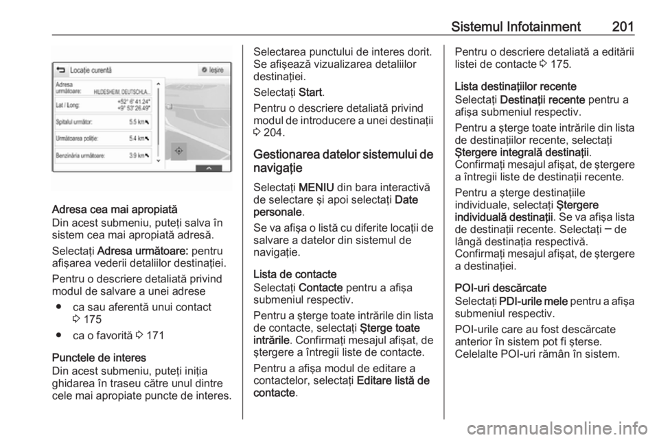 OPEL ASTRA K 2017.5 Manual de utilizare (in Romanian) Sistemul Infotainment201
Adresa cea mai apropiată
Din acest submeniu, puteţi salva în
sistem cea mai apropiată adresă.
Selectaţi Adresa următoare: pentru
afişarea vederii detaliilor destina OPEL ASTRA K 2017.5 Manual de utilizare (in Romanian) Sistemul Infotainment201
Adresa cea mai apropiată
Din acest submeniu, puteţi salva în
sistem cea mai apropiată adresă.
Selectaţi Adresa următoare: pentru
afişarea vederii detaliilor destina