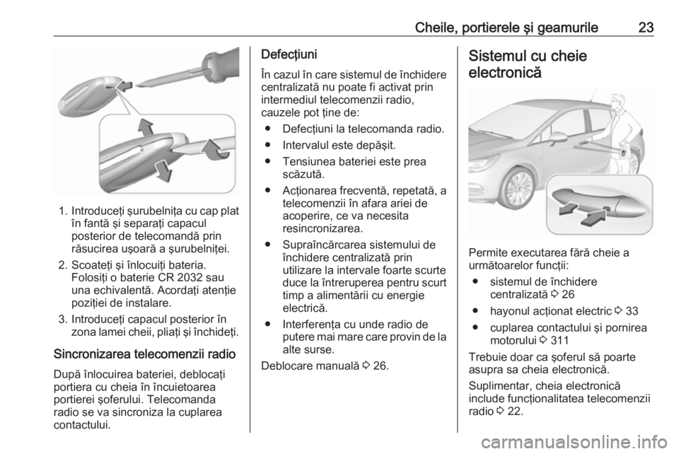 OPEL ASTRA K 2017.5 Manual de utilizare (in Romanian) Cheile, portierele şi geamurile23
1.Introduceţi şurubelniţa cu cap plat
în fantă şi separaţi capacul
posterior de telecomandă prin
răsucirea uşoară a şurubelniţei.
2. Scoateţi şi înlo OPEL ASTRA K 2017.5 Manual de utilizare (in Romanian) Cheile, portierele şi geamurile23
1.Introduceţi şurubelniţa cu cap plat
în fantă şi separaţi capacul
posterior de telecomandă prin
răsucirea uşoară a şurubelniţei.
2. Scoateţi şi înlo