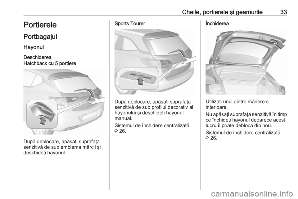 OPEL ASTRA K 2017.5 Manual de utilizare (in Romanian) Cheile, portierele şi geamurile33Portierele
Portbagajul Hayonul
DeschidereaHatchback cu 5 portiere
După deblocare, apăsaţi suprafaţa
senzitivă de sub emblema mărcii şi
deschideţi hayonul.
Spo OPEL ASTRA K 2017.5 Manual de utilizare (in Romanian) Cheile, portierele şi geamurile33Portierele
Portbagajul Hayonul
DeschidereaHatchback cu 5 portiere
După deblocare, apăsaţi suprafaţa
senzitivă de sub emblema mărcii şi
deschideţi hayonul.
Spo