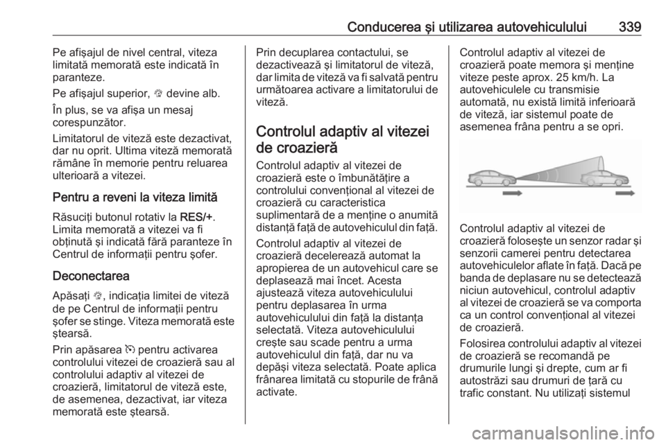 OPEL ASTRA K 2017.5 Manual de utilizare (in Romanian) Conducerea şi utilizarea autovehiculului339Pe afişajul de nivel central, viteza
limitată memorată este indicată în paranteze.
Pe afişajul superior, L devine alb.
În plus, se va afişa un mesa OPEL ASTRA K 2017.5 Manual de utilizare (in Romanian) Conducerea şi utilizarea autovehiculului339Pe afişajul de nivel central, viteza
limitată memorată este indicată în paranteze.
Pe afişajul superior, L devine alb.
În plus, se va afişa un mesa