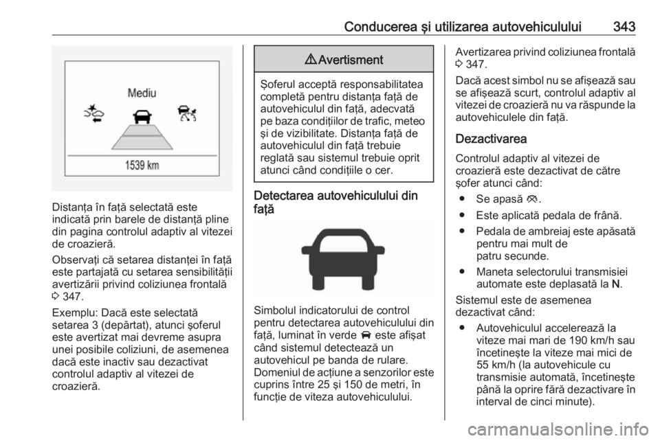 OPEL ASTRA K 2017.5 Manual de utilizare (in Romanian) Conducerea şi utilizarea autovehiculului343
Distanţa în faţă selectată este
indicată prin barele de distanţă pline din pagina controlul adaptiv al vitezei
de croazieră.
Observaţi că setare OPEL ASTRA K 2017.5 Manual de utilizare (in Romanian) Conducerea şi utilizarea autovehiculului343
Distanţa în faţă selectată este
indicată prin barele de distanţă pline din pagina controlul adaptiv al vitezei
de croazieră.
Observaţi că setare