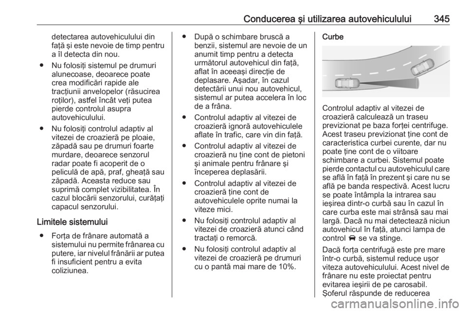 OPEL ASTRA K 2017.5 Manual de utilizare (in Romanian) Conducerea şi utilizarea autovehiculului345detectarea autovehiculului din
faţă şi este nevoie de timp pentru a îl detecta din nou.
● Nu folosiţi sistemul pe drumuri alunecoase, deoarece poate
OPEL ASTRA K 2017.5 Manual de utilizare (in Romanian) Conducerea şi utilizarea autovehiculului345detectarea autovehiculului din
faţă şi este nevoie de timp pentru a îl detecta din nou.
● Nu folosiţi sistemul pe drumuri alunecoase, deoarece poate