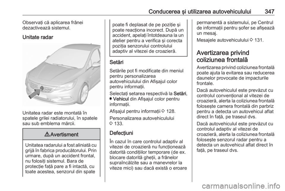 OPEL ASTRA K 2017.5 Manual de utilizare (in Romanian) Conducerea şi utilizarea autovehiculului347Observaţi că aplicarea frânei
dezactivează sistemul.
Unitate radar
Unitatea radar este montată în
spatele grilei radiatorului, în spatele sau sub emb OPEL ASTRA K 2017.5 Manual de utilizare (in Romanian) Conducerea şi utilizarea autovehiculului347Observaţi că aplicarea frânei
dezactivează sistemul.
Unitate radar
Unitatea radar este montată în
spatele grilei radiatorului, în spatele sau sub emb
