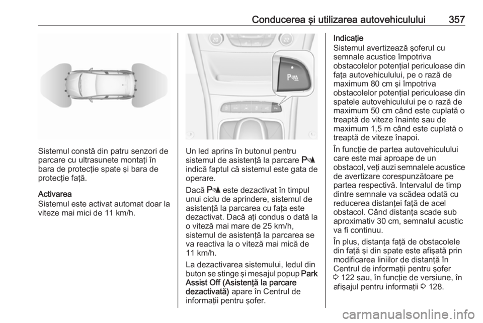 OPEL ASTRA K 2017.5 Manual de utilizare (in Romanian) Conducerea şi utilizarea autovehiculului357
Sistemul constă din patru senzori de
parcare cu ultrasunete montaţi în
bara de protecţie spate şi bara de
protecţie faţă.
Activarea
Sistemul este a OPEL ASTRA K 2017.5 Manual de utilizare (in Romanian) Conducerea şi utilizarea autovehiculului357
Sistemul constă din patru senzori de
parcare cu ultrasunete montaţi în
bara de protecţie spate şi bara de
protecţie faţă.
Activarea
Sistemul este a