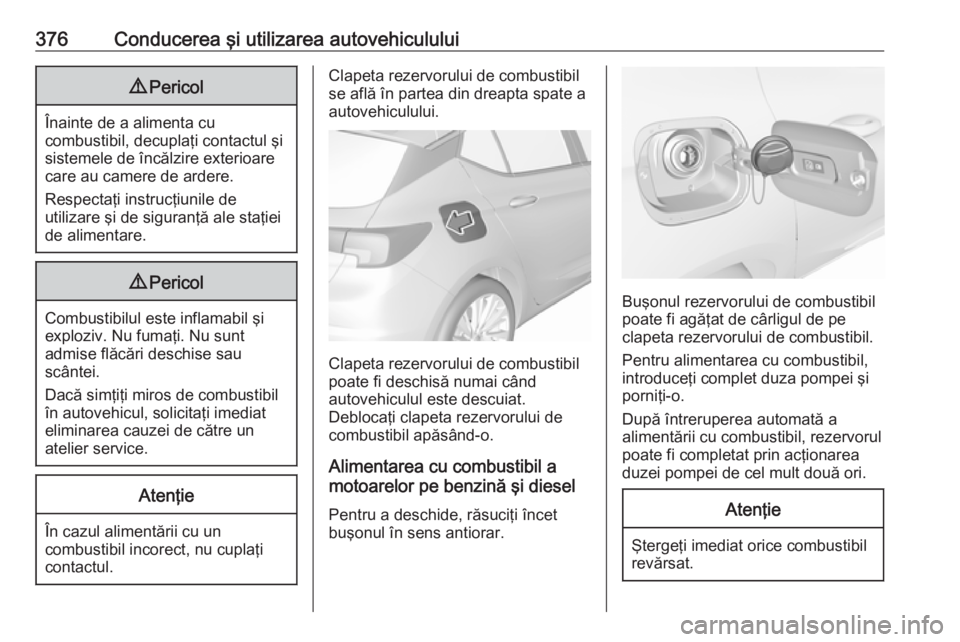 OPEL ASTRA K 2017.5  Manual de utilizare (in Romanian) 376Conducerea şi utilizarea autovehiculului9Pericol
Înainte de a alimenta cu
combustibil, decuplaţi contactul şi
sistemele de încălzire exterioare
care au camere de ardere.
Respectaţi instrucţ