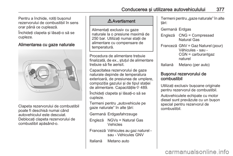 OPEL ASTRA K 2017.5  Manual de utilizare (in Romanian) Conducerea şi utilizarea autovehiculului377Pentru a închide, rotiţi buşonul
rezervorului de combustibil în sens orar până ce cuplează.
Închideţi clapeta şi lăsaţi-o să se
cupleze.
Alimen