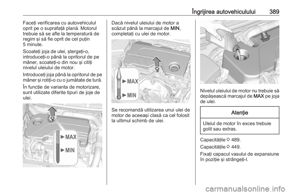 OPEL ASTRA K 2017.5  Manual de utilizare (in Romanian) Îngrijirea autovehiculului389Faceţi verificarea cu autovehiculul
oprit pe o suprafaţă plană. Motorul
trebuie să se afle la temperatură de regim şi să fie oprit de cel puţin
5 minute.
Scoate
