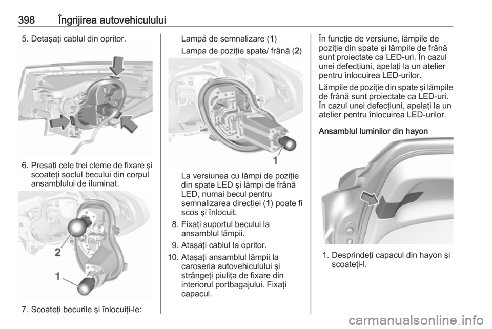 OPEL ASTRA K 2017.5  Manual de utilizare (in Romanian) 398Îngrijirea autovehiculului5. Detaşaţi cablul din opritor.
6.Presaţi cele trei cleme de fixare şi
scoateţi soclul becului din corpul
ansamblului de iluminat.
7. Scoateţi becurile şi înlocui