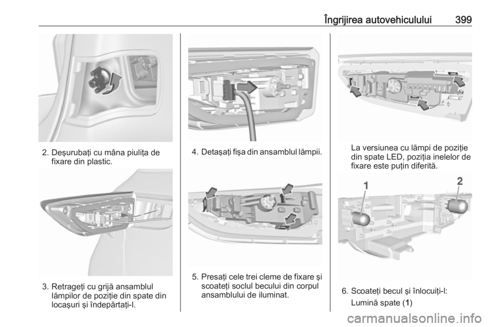 OPEL ASTRA K 2017.5 Manual de utilizare (in Romanian) Îngrijirea autovehiculului399
2. Deşurubaţi cu mâna piuliţa defixare din plastic.
3. Retrageţi cu grijă ansamblullămpilor de poziţie din spate din
locaşuri şi îndepărtaţi-l.
4. Detaşaţ OPEL ASTRA K 2017.5 Manual de utilizare (in Romanian) Îngrijirea autovehiculului399
2. Deşurubaţi cu mâna piuliţa defixare din plastic.
3. Retrageţi cu grijă ansamblullămpilor de poziţie din spate din
locaşuri şi îndepărtaţi-l.
4. Detaşaţ