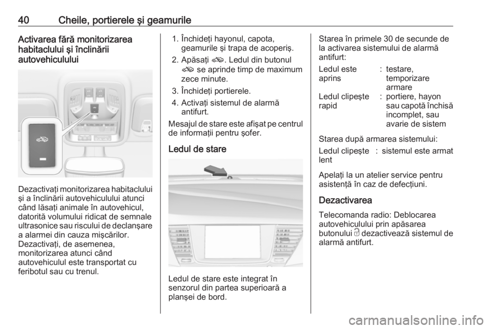 OPEL ASTRA K 2017.5 Manual de utilizare (in Romanian) 40Cheile, portierele şi geamurileActivarea fără monitorizarea
habitaclului şi înclinării
autovehiculului
Dezactivaţi monitorizarea habitaclului şi a înclinării autovehiculului atunci
când l OPEL ASTRA K 2017.5 Manual de utilizare (in Romanian) 40Cheile, portierele şi geamurileActivarea fără monitorizarea
habitaclului şi înclinării
autovehiculului
Dezactivaţi monitorizarea habitaclului şi a înclinării autovehiculului atunci
când l
