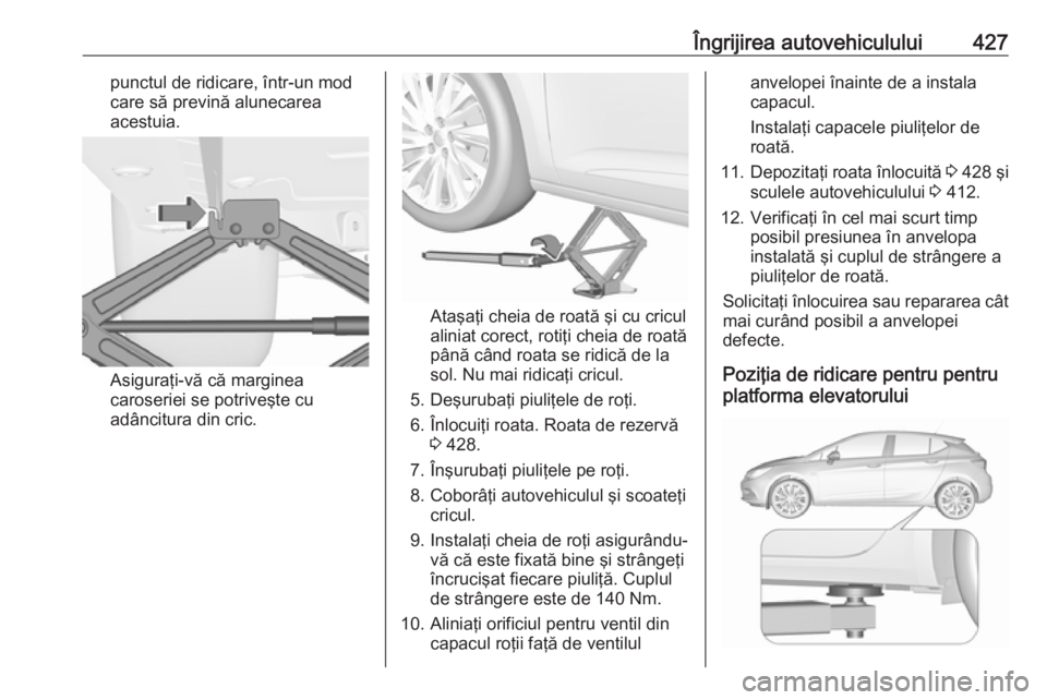 OPEL ASTRA K 2017.5 Manual de utilizare (in Romanian) Îngrijirea autovehiculului427punctul de ridicare, într-un mod
care să prevină alunecarea
acestuia.
Asiguraţi-vă că marginea
caroseriei se potriveşte cu
adâncitura din cric.
Ataşaţi cheia de OPEL ASTRA K 2017.5 Manual de utilizare (in Romanian) Îngrijirea autovehiculului427punctul de ridicare, într-un mod
care să prevină alunecarea
acestuia.
Asiguraţi-vă că marginea
caroseriei se potriveşte cu
adâncitura din cric.
Ataşaţi cheia de
