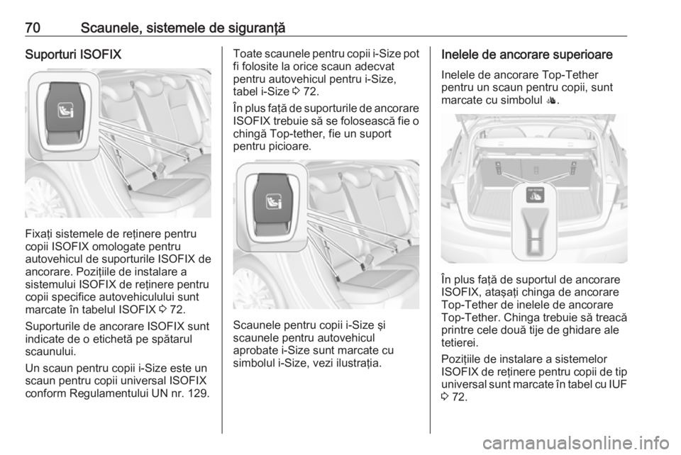 OPEL ASTRA K 2017.5 Manual de utilizare (in Romanian) 70Scaunele, sistemele de siguranţăSuporturi ISOFIX
Fixaţi sistemele de reţinere pentru
copii ISOFIX omologate pentru
autovehicul de suporturile ISOFIX de
ancorare. Poziţiile de instalare a
sistem OPEL ASTRA K 2017.5 Manual de utilizare (in Romanian) 70Scaunele, sistemele de siguranţăSuporturi ISOFIX
Fixaţi sistemele de reţinere pentru
copii ISOFIX omologate pentru
autovehicul de suporturile ISOFIX de
ancorare. Poziţiile de instalare a
sistem