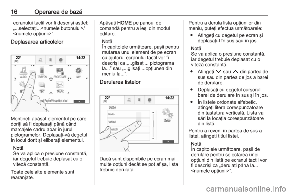 OPEL ASTRA K 2018  Manual pentru sistemul Infotainment (in Romanian) 16Operarea de bazăecranului tactil vor fi descrişi astfel:
„...selectaţi...<numele butonului>/
<numele opţiunii>”.
Deplasarea articolelor
Menţineţi apăsat elementul pe care
doriţi să îl 