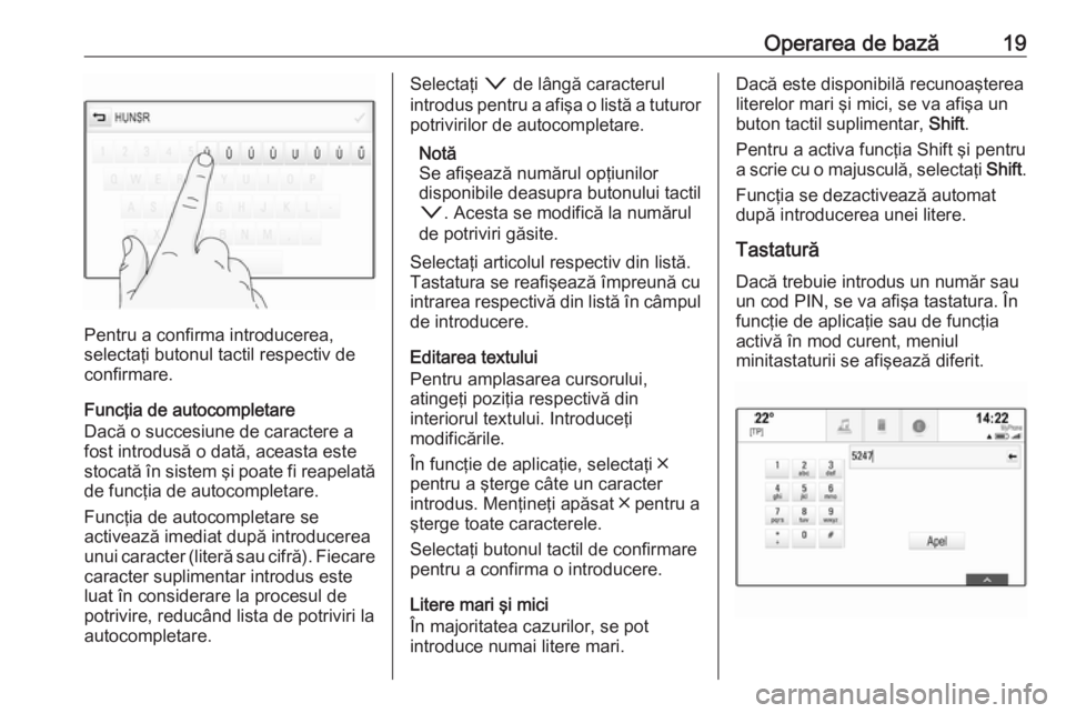 OPEL ASTRA K 2018  Manual pentru sistemul Infotainment (in Romanian) Operarea de bază19
Pentru a confirma introducerea,
selectaţi butonul tactil respectiv de confirmare.
Funcţia de autocompletare
Dacă o succesiune de caractere a
fost introdusă o dată, aceasta est