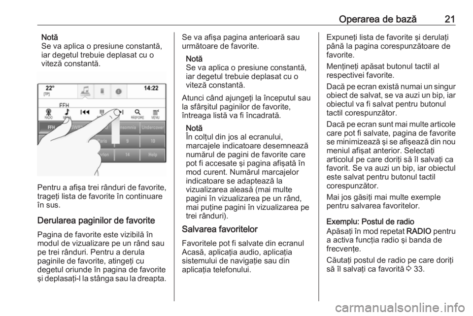 OPEL ASTRA K 2018  Manual pentru sistemul Infotainment (in Romanian) Operarea de bază21Notă
Se va aplica o presiune constantă,
iar degetul trebuie deplasat cu o viteză constantă.
Pentru a afişa trei rânduri de favorite,
trageţi lista de favorite în continuare
