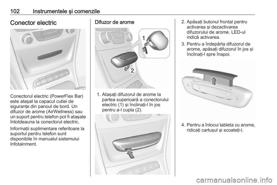 OPEL ASTRA K 2018 Manual de utilizare (in Romanian) 102Instrumentele şi comenzileConector electric
Conectorul electric (PowerFlex Bar)
este ataşat la capacul cutiei de
siguranţe din panoul de bord. Un
difuzor de arome (AirWellness) sau
un suport pen OPEL ASTRA K 2018 Manual de utilizare (in Romanian) 102Instrumentele şi comenzileConector electric
Conectorul electric (PowerFlex Bar)
este ataşat la capacul cutiei de
siguranţe din panoul de bord. Un
difuzor de arome (AirWellness) sau
un suport pen