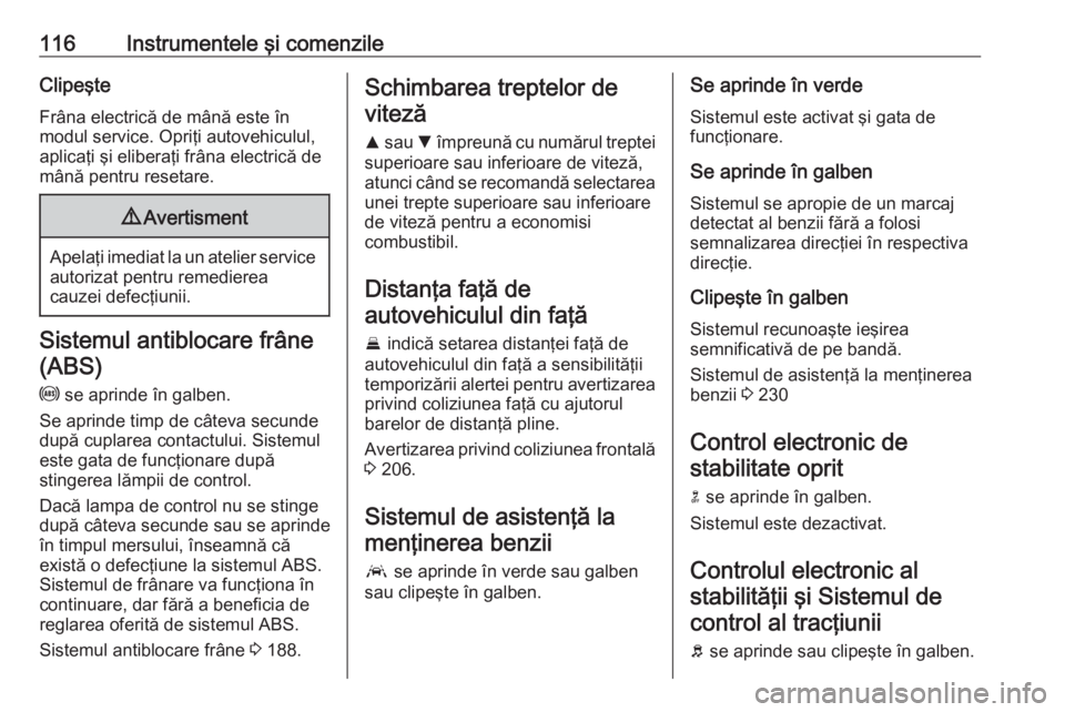 OPEL ASTRA K 2018  Manual de utilizare (in Romanian) 116Instrumentele şi comenzileClipeşteFrâna electrică de mână este în
modul service. Opriţi autovehiculul,
aplicaţi şi eliberaţi frâna electrică de
mână pentru resetare.9 Avertisment
Ape
