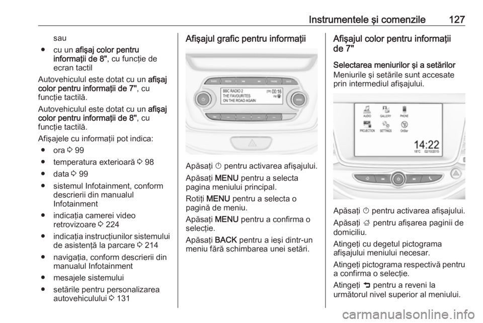 OPEL ASTRA K 2018  Manual de utilizare (in Romanian) Instrumentele şi comenzile127sau
● cu un  afişaj color pentru
informaţii de 8" , cu funcţie de
ecran tactil
Autovehiculul este dotat cu un  afişaj
color pentru informaţii de 7'' , 