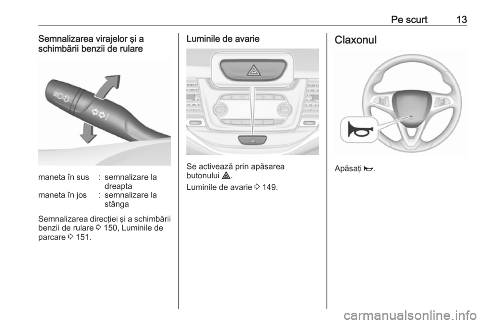 OPEL ASTRA K 2018  Manual de utilizare (in Romanian) Pe scurt13Semnalizarea virajelor şi a
schimbării benzii de rularemaneta în sus:semnalizare la
dreaptamaneta în jos:semnalizare la
stânga
Semnalizarea direcţiei şi a schimbării benzii de rulare