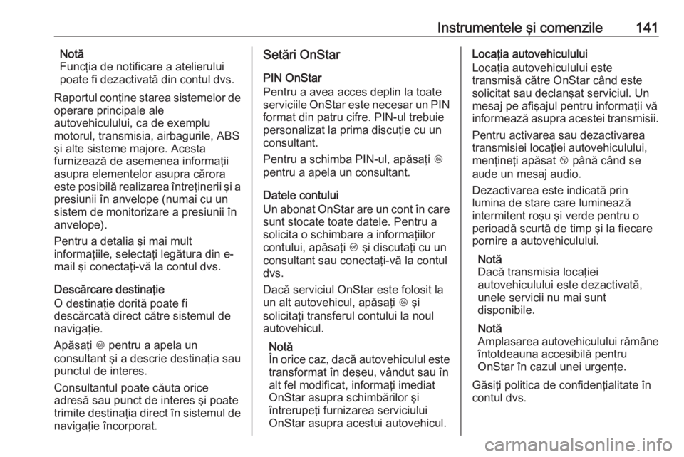 OPEL ASTRA K 2018  Manual de utilizare (in Romanian) Instrumentele şi comenzile141Notă
Funcţia de notificare a atelierului
poate fi dezactivată din contul dvs.
Raportul conţine starea sistemelor de
operare principale ale
autovehiculului, ca de exem